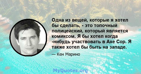 Одна из вещей, которые я хотел бы сделать, - это топочный полицейский, который является комиксом. Я бы хотел когда -нибудь участвовать в Axe Cop. Я также хотел бы быть на западе.