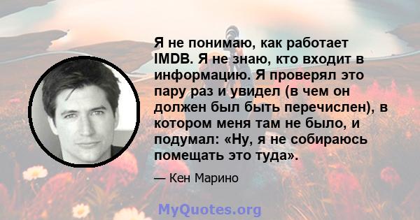 Я не понимаю, как работает IMDB. Я не знаю, кто входит в информацию. Я проверял это пару раз и увидел (в чем он должен был быть перечислен), в котором меня там не было, и подумал: «Ну, я не собираюсь помещать это туда».