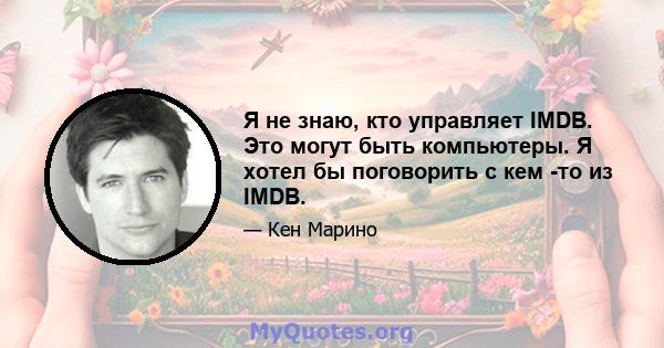 Я не знаю, кто управляет IMDB. Это могут быть компьютеры. Я хотел бы поговорить с кем -то из IMDB.