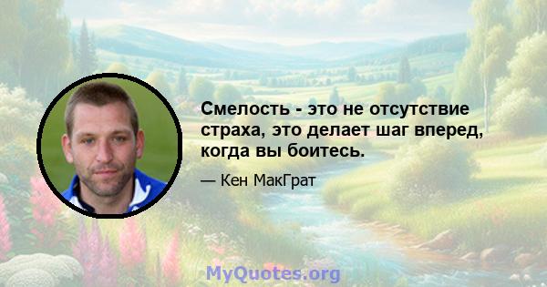 Смелость - это не отсутствие страха, это делает шаг вперед, когда вы боитесь.