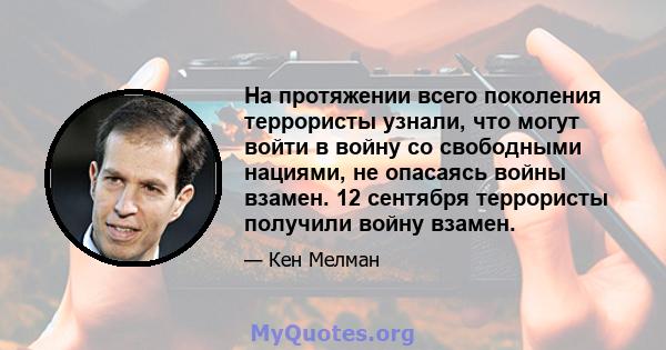 На протяжении всего поколения террористы узнали, что могут войти в войну со свободными нациями, не опасаясь войны взамен. 12 сентября террористы получили войну взамен.