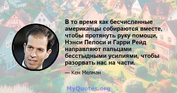 В то время как бесчисленные американцы собираются вместе, чтобы протянуть руку помощи, Нэнси Пелоси и Гарри Рейд направляют пальцами бесстыдными усилиями, чтобы разорвать нас на части.