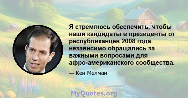 Я стремлюсь обеспечить, чтобы наши кандидаты в президенты от республиканцев 2008 года независимо обращались за важными вопросами для афро-американского сообщества.