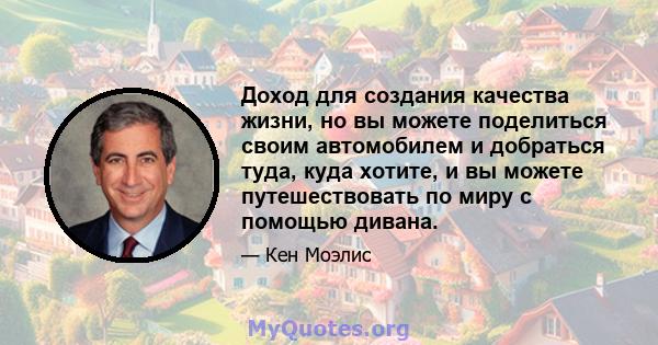 Доход для создания качества жизни, но вы можете поделиться своим автомобилем и добраться туда, куда хотите, и вы можете путешествовать по миру с помощью дивана.