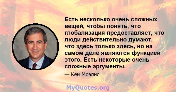 Есть несколько очень сложных вещей, чтобы понять, что глобализация предоставляет, что люди действительно думают, что здесь только здесь, но на самом деле являются функцией этого. Есть некоторые очень сложные аргументы.