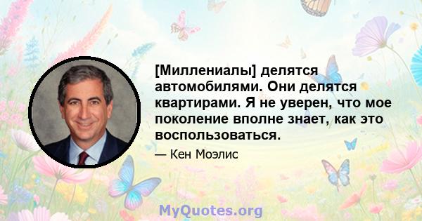 [Миллениалы] делятся автомобилями. Они делятся квартирами. Я не уверен, что мое поколение вполне знает, как это воспользоваться.