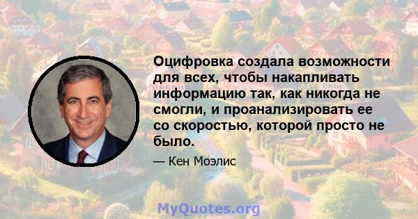 Оцифровка создала возможности для всех, чтобы накапливать информацию так, как никогда не смогли, и проанализировать ее со скоростью, которой просто не было.