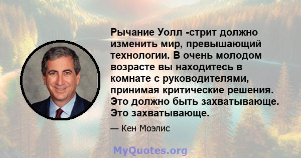 Рычание Уолл -стрит должно изменить мир, превышающий технологии. В очень молодом возрасте вы находитесь в комнате с руководителями, принимая критические решения. Это должно быть захватывающе. Это захватывающе.