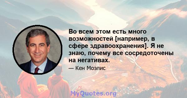 Во всем этом есть много возможностей [например, в сфере здравоохранения]. Я не знаю, почему все сосредоточены на негативах.