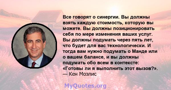 Все говорят о синергии. Вы должны взять каждую стоимость, которую вы можете. Вы должны позиционировать себя по мере изменения ваших услуг. Вы должны подумать через пять лет, что будет для вас технологически. И тогда вам 