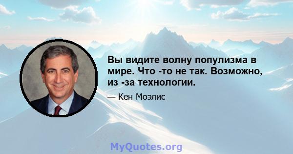 Вы видите волну популизма в мире. Что -то не так. Возможно, из -за технологии.