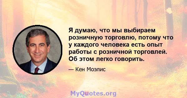 Я думаю, что мы выбираем розничную торговлю, потому что у каждого человека есть опыт работы с розничной торговлей. Об этом легко говорить.