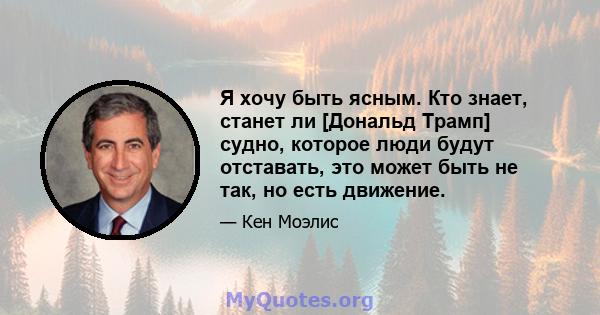 Я хочу быть ясным. Кто знает, станет ли [Дональд Трамп] судно, которое люди будут отставать, это может быть не так, но есть движение.