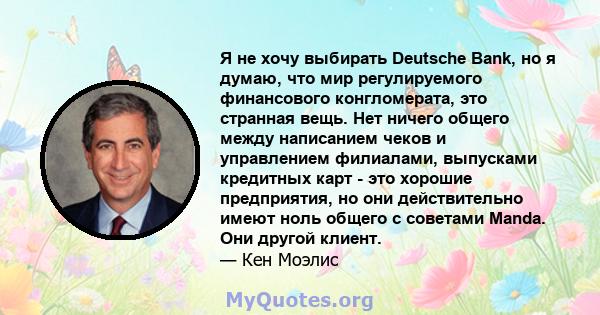 Я не хочу выбирать Deutsche Bank, но я думаю, что мир регулируемого финансового конгломерата, это странная вещь. Нет ничего общего между написанием чеков и управлением филиалами, выпусками кредитных карт - это хорошие