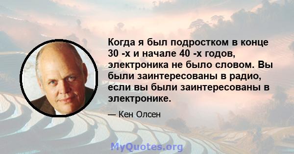 Когда я был подростком в конце 30 -х и начале 40 -х годов, электроника не было словом. Вы были заинтересованы в радио, если вы были заинтересованы в электронике.