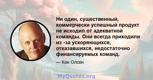 Ни один, существенный, коммерчески успешный продукт не исходил от адекватной команды. Они всегда приходили из -за ускоряющихся, отказавшихся, недостаточно финансируемых команд.