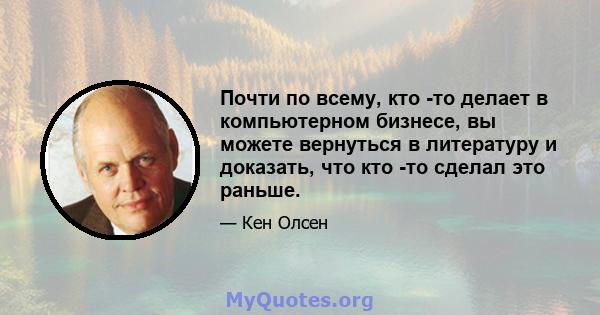 Почти по всему, кто -то делает в компьютерном бизнесе, вы можете вернуться в литературу и доказать, что кто -то сделал это раньше.