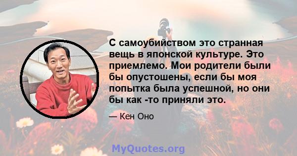 С самоубийством это странная вещь в японской культуре. Это приемлемо. Мои родители были бы опустошены, если бы моя попытка была успешной, но они бы как -то приняли это.