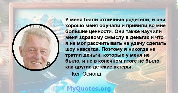 У меня были отличные родители, и они хорошо меня обучали и привили во мне большие ценности. Они также научили меня здравому смыслу в деньгах и что я не мог рассчитывать на удачу сделать шоу навсегда. Поэтому я никогда