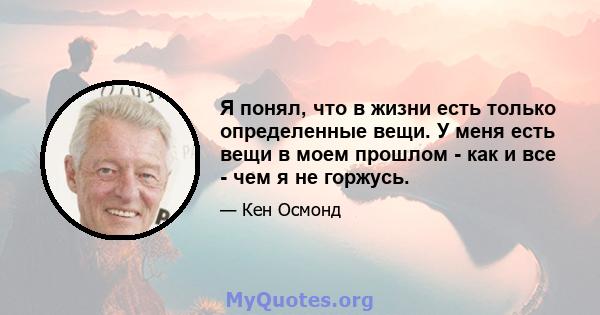 Я понял, что в жизни есть только определенные вещи. У меня есть вещи в моем прошлом - как и все - чем я не горжусь.