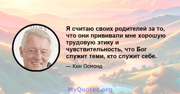 Я считаю своих родителей за то, что они прививали мне хорошую трудовую этику и чувствительность, что Бог служит теми, кто служит себе.