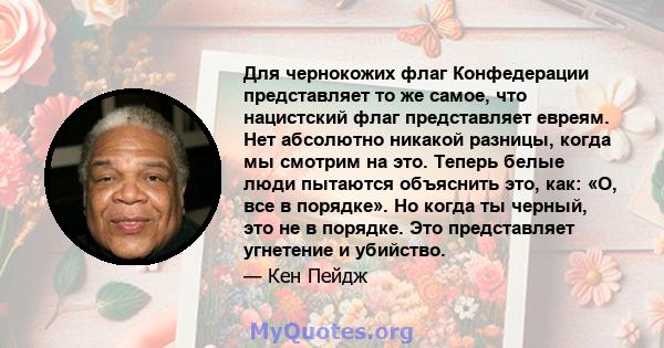 Для чернокожих флаг Конфедерации представляет то же самое, что нацистский флаг представляет евреям. Нет абсолютно никакой разницы, когда мы смотрим на это. Теперь белые люди пытаются объяснить это, как: «О, все в