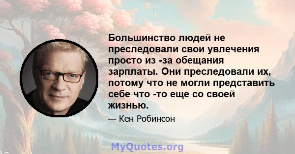 Большинство людей не преследовали свои увлечения просто из -за обещания зарплаты. Они преследовали их, потому что не могли представить себе что -то еще со своей жизнью.