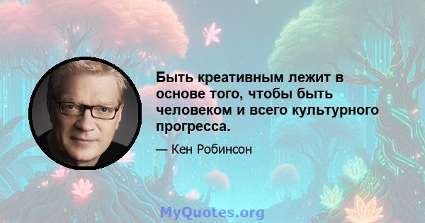 Быть креативным лежит в основе того, чтобы быть человеком и всего культурного прогресса.