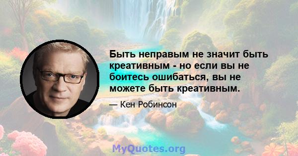 Быть неправым не значит быть креативным - но если вы не боитесь ошибаться, вы не можете быть креативным.