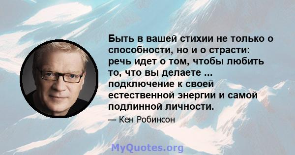 Быть в вашей стихии не только о способности, но и о страсти: речь идет о том, чтобы любить то, что вы делаете ... подключение к своей естественной энергии и самой подлинной личности.