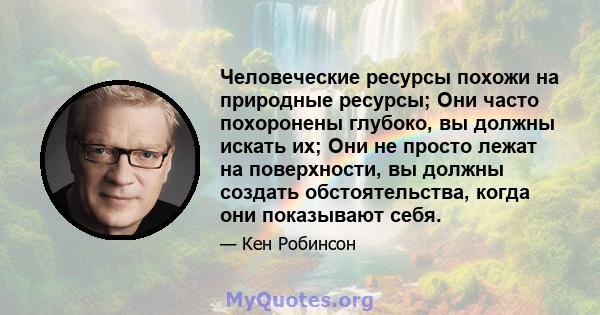 Человеческие ресурсы похожи на природные ресурсы; Они часто похоронены глубоко, вы должны искать их; Они не просто лежат на поверхности, вы должны создать обстоятельства, когда они показывают себя.