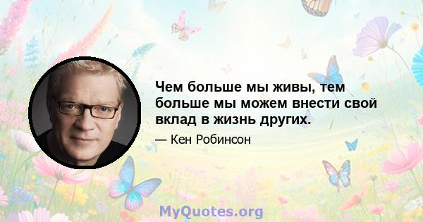 Чем больше мы живы, тем больше мы можем внести свой вклад в жизнь других.