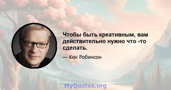 Чтобы быть креативным, вам действительно нужно что -то сделать.