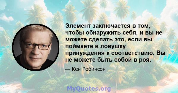 Элемент заключается в том, чтобы обнаружить себя, и вы не можете сделать это, если вы поймаете в ловушку принуждения к соответствию. Вы не можете быть собой в роя.