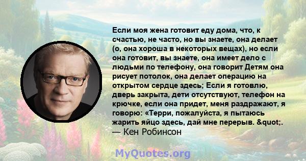 Если моя жена готовит еду дома, что, к счастью, не часто, но вы знаете, она делает (о, она хороша в некоторых вещах), но если она готовит, вы знаете, она имеет дело с людьми по телефону, она говорит Детям она рисует