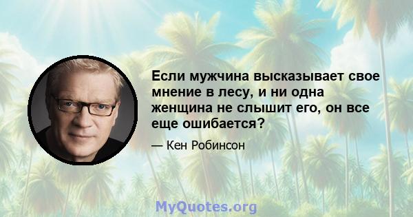 Если мужчина высказывает свое мнение в лесу, и ни одна женщина не слышит его, он все еще ошибается?