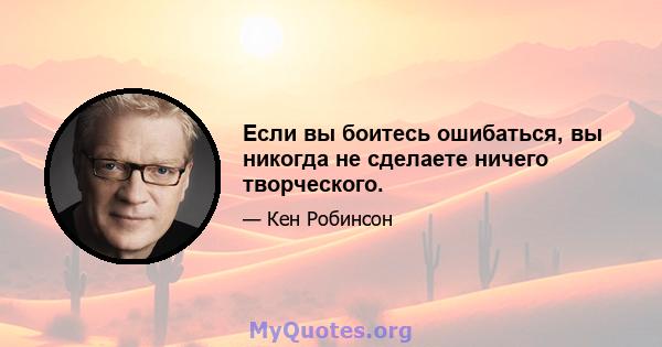 Если вы боитесь ошибаться, вы никогда не сделаете ничего творческого.