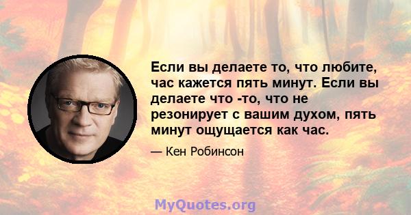 Если вы делаете то, что любите, час кажется пять минут. Если вы делаете что -то, что не резонирует с вашим духом, пять минут ощущается как час.