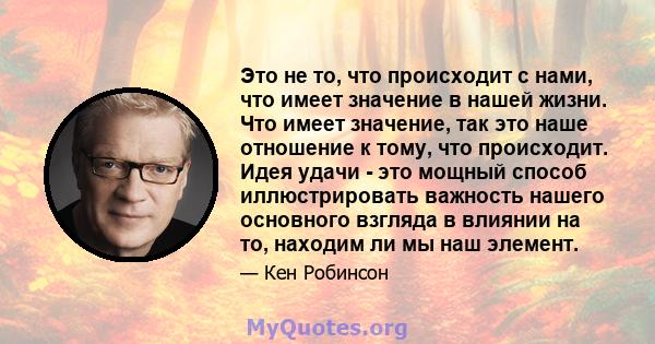 Это не то, что происходит с нами, что имеет значение в нашей жизни. Что имеет значение, так это наше отношение к тому, что происходит. Идея удачи - это мощный способ иллюстрировать важность нашего основного взгляда в