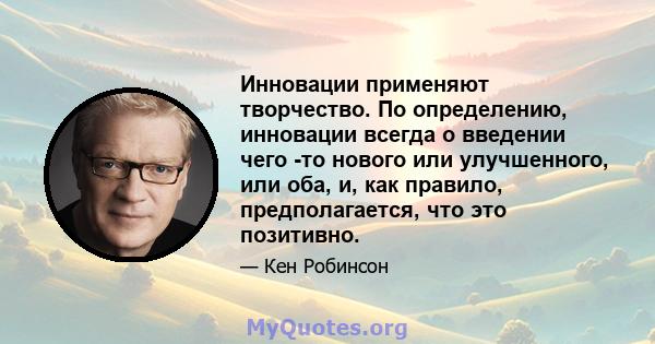 Инновации применяют творчество. По определению, инновации всегда о введении чего -то нового или улучшенного, или оба, и, как правило, предполагается, что это позитивно.