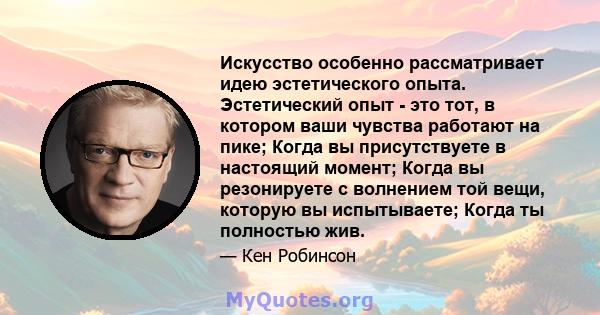 Искусство особенно рассматривает идею эстетического опыта. Эстетический опыт - это тот, в котором ваши чувства работают на пике; Когда вы присутствуете в настоящий момент; Когда вы резонируете с волнением той вещи,