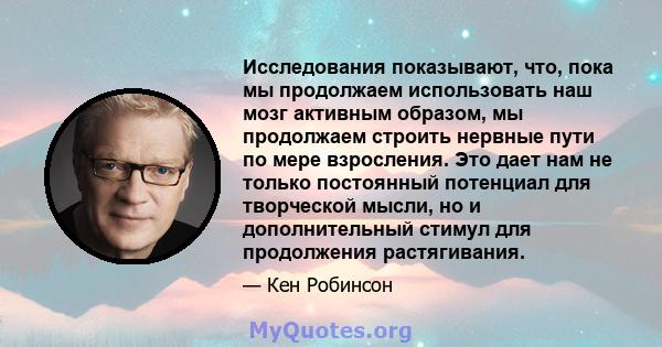 Исследования показывают, что, пока мы продолжаем использовать наш мозг активным образом, мы продолжаем строить нервные пути по мере взросления. Это дает нам не только постоянный потенциал для творческой мысли, но и