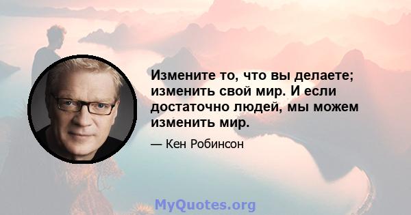 Измените то, что вы делаете; изменить свой мир. И если достаточно людей, мы можем изменить мир.