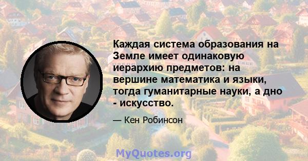 Каждая система образования на Земле имеет одинаковую иерархию предметов: на вершине математика и языки, тогда гуманитарные науки, а дно - искусство.