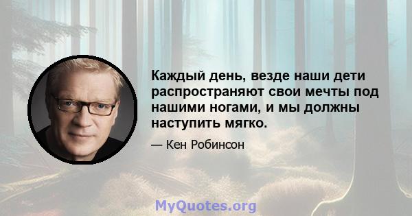 Каждый день, везде наши дети распространяют свои мечты под нашими ногами, и мы должны наступить мягко.