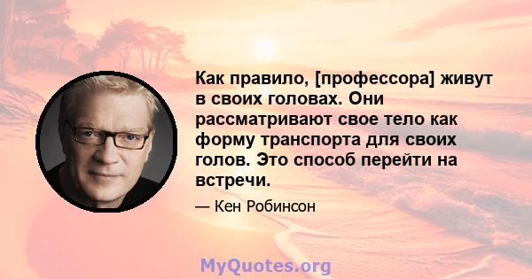 Как правило, [профессора] живут в своих головах. Они рассматривают свое тело как форму транспорта для своих голов. Это способ перейти на встречи.