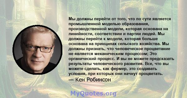 Мы должны перейти от того, что по сути является промышленной моделью образования, производственной модели, которая основана на линейности, соответствии и партии людей. Мы должны перейти к модели, которая больше основана 