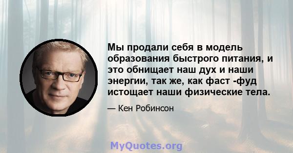 Мы продали себя в модель образования быстрого питания, и это обнищает наш дух и наши энергии, так же, как фаст -фуд истощает наши физические тела.