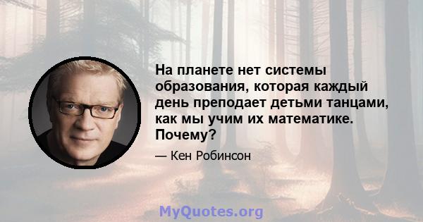 На планете нет системы образования, которая каждый день преподает детьми танцами, как мы учим их математике. Почему?