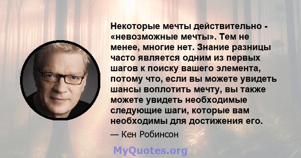 Некоторые мечты действительно - «невозможные мечты». Тем не менее, многие нет. Знание разницы часто является одним из первых шагов к поиску вашего элемента, потому что, если вы можете увидеть шансы воплотить мечту, вы